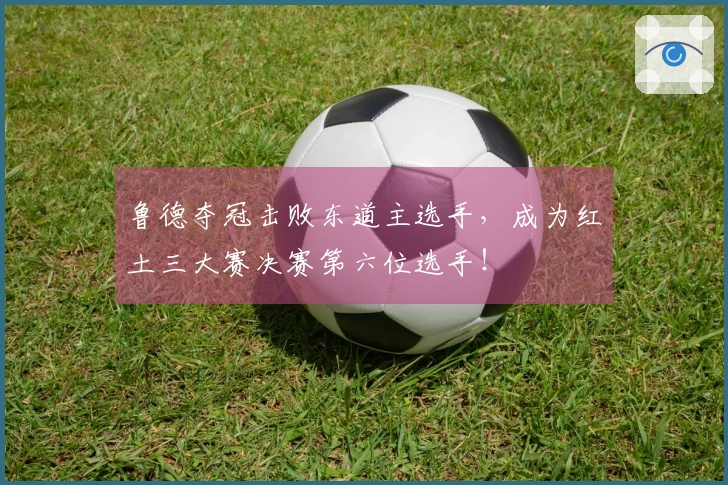 鲁德夺冠击败东道主选手，成为红土三大赛决赛第六位选手！