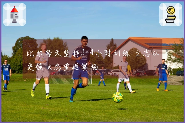 比尔每天坚持3-4小时训练 立志以更强状态重返赛场