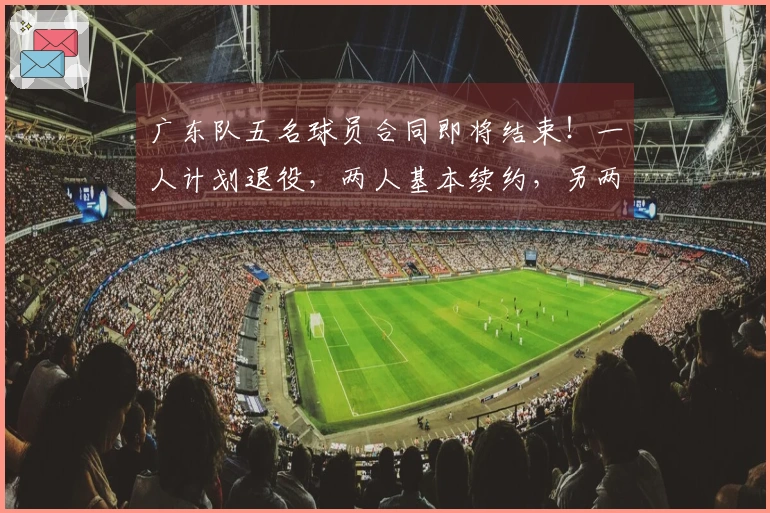 广东队五名球员合同即将结束！一人计划退役，两人基本续约，另两人可能离队