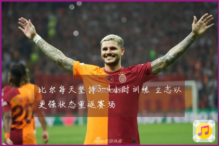 比尔每天坚持3-4小时训练 立志以更强状态重返赛场